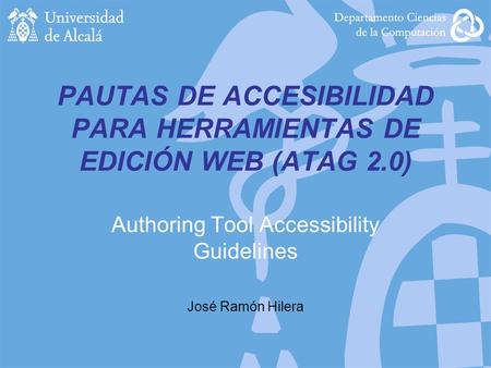PAUTAS DE ACCESIBILIDAD PARA HERRAMIENTAS DE EDICIÓN WEB (ATAG 2.0) Authoring Tool Accessibility Guidelines José Ramón Hilera.