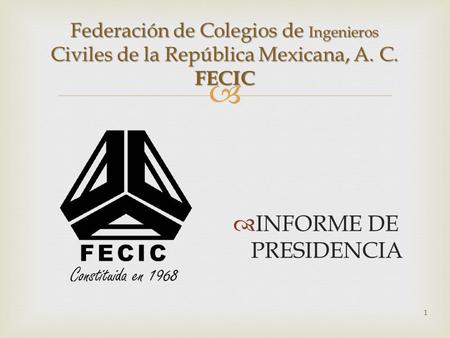 1 Federación de Colegios de Ingenieros Civiles de la República Mexicana, A. C. FECIC  INFORME DE PRESIDENCIA.