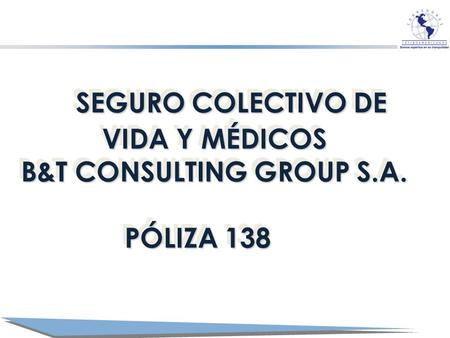SEGURO COLECTIVO DE SEGURO COLECTIVO DE VIDA Y MÉDICOS B&T CONSULTING GROUP S.A. PÓLIZA 138 SEGURO COLECTIVO DE SEGURO COLECTIVO DE VIDA Y MÉDICOS B&T.