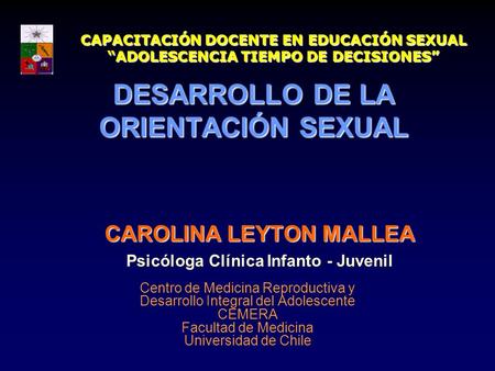 DESARROLLO DE LA ORIENTACIÓN SEXUAL CAROLINA LEYTON MALLEA Psicóloga Clínica Infanto - Juvenil Centro de Medicina Reproductiva y Desarrollo Integral del.