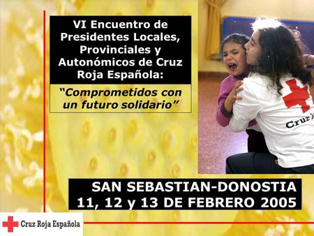 SAN SEBASTIAN-DONOSTIA 11, 12 y 13 DE FEBRERO 2005 VI Encuentro de Presidentes Locales, Provinciales y Autonómicos de Cruz Roja Española: “Comprometidos.
