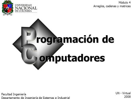 Rogramación de omputadores Facultad Ingeniería Departamento de Ingeniería de Sistemas e Industrial UN - Virtual 2008 Módulo 4 Arreglos, cadenas y matrices.