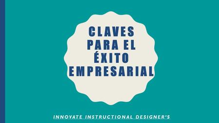 CLAVES PARA EL ÉXITO EMPRESARIAL INNOVATE INSTRUCTIONAL DESIGNER’S.