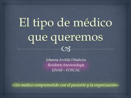 Johanna Archila Tibaduiza Residente Anestesiología UNAB – FOSCAL «Un médico comprometido con el paciente y la organización»