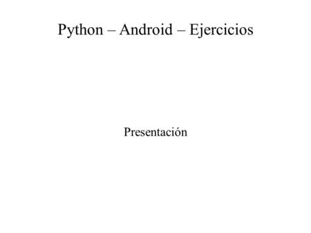 Python – Android – Ejercicios Presentación. Indice ● Ejemplos básicos ● Ejemplos avanzados ● Ejercicio.