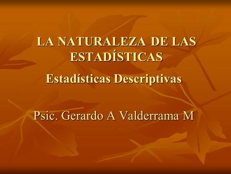 LA NATURALEZA DE LAS ESTADÍSTICAS Estadísticas Descriptivas Psic. Gerardo A Valderrama M.