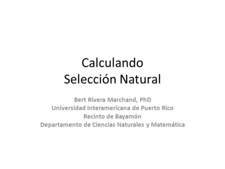 Calculando Selección Natural Bert Rivera Marchand, PhD Universidad Interamericana de Puerto Rico Recinto de Bayamón Departamento de Ciencias Naturales.