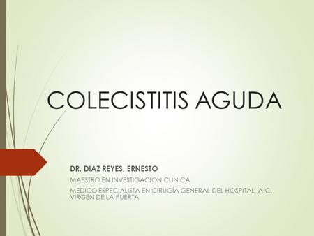 COLECISTITIS AGUDA DR. DIAZ REYES, ERNESTO MAESTRO EN INVESTIGACION CLINICA MEDICO ESPECIALISTA EN CIRUGÍA GENERAL DEL HOSPITAL A.C. VIRGEN DE LA PUERTA.