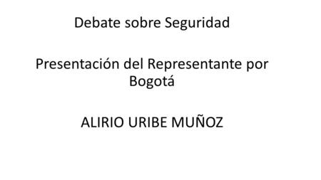 Debate sobre Seguridad Presentación del Representante por Bogotá ALIRIO URIBE MUÑOZ.