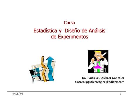 INACS / PG1 Curso Estadística y Diseño de Análisis de Experimentos Dr. Porfirio Gutiérrez González Correo: