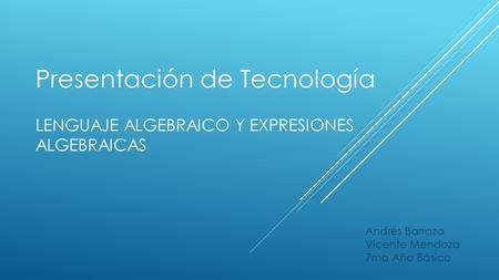 Andrés Barraza Vicente Mendoza 7mo Año Básico LENGUAJE ALGEBRAICO Y EXPRESIONES ALGEBRAICAS Presentación de Tecnología.