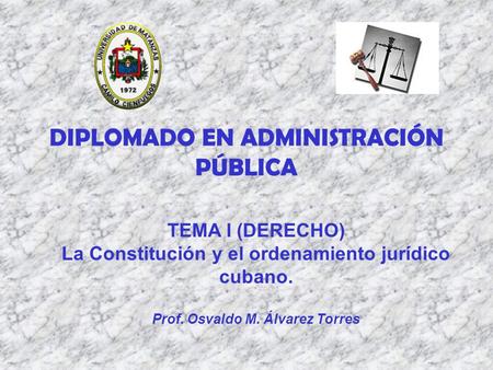 DIPLOMADO EN ADMINISTRACIÓN PÚBLICA TEMA I (DERECHO) La Constitución y el ordenamiento jurídico cubano. Prof. Osvaldo M. Álvarez Torres.