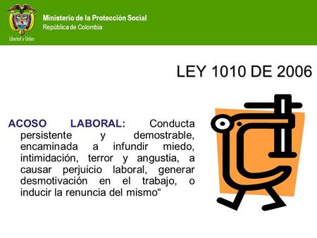 Ministerio de la Protección Social República de Colombia LEY 1010 DE 2006 ACOSO LABORAL: Conducta persistente y demostrable, encaminada a infundir miedo,