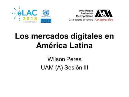 Los mercados digitales en América Latina Wilson Peres UAM (A) Sesión III.