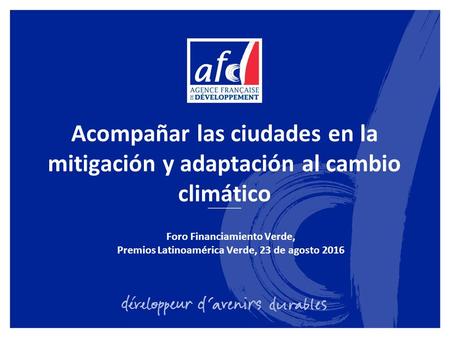 Acompañar las ciudades en la mitigación y adaptación al cambio climático Foro Financiamiento Verde, Premios Latinoamérica Verde, 23 de agosto 2016.