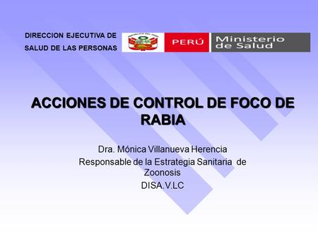 ACCIONES DE CONTROL DE FOCO DE RABIA Dra. Mónica Villanueva Herencia Responsable de la Estrategia Sanitaria de Zoonosis DISA.V.LC DIRECCION EJECUTIVA DE.