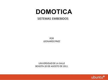 DOMOTICA SISTEMAS EMBEBIDOS POR LEONARDO PAEZ UNIVERSIDAD DE LA SALLE BOGOTA 20 DE AGOSTO DE 2011.