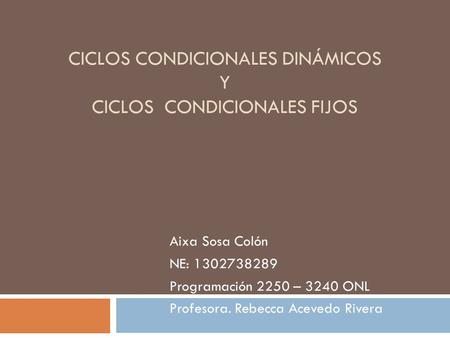 CICLOS CONDICIONALES DINÁMICOS Y CICLOS CONDICIONALES FIJOS Aixa Sosa Colón NE: 1302738289 Programación 2250 – 3240 ONL Profesora. Rebecca Acevedo Rivera.