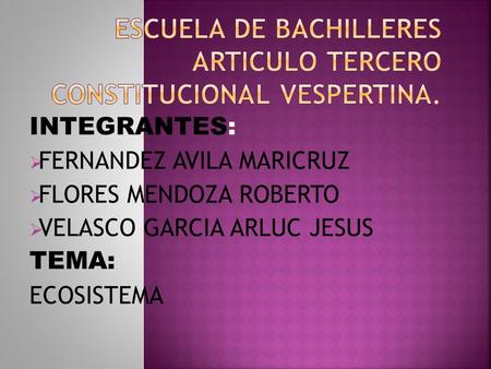 INTEGRANTES:  FERNANDEZ AVILA MARICRUZ  FLORES MENDOZA ROBERTO  VELASCO GARCIA ARLUC JESUS TEMA: ECOSISTEMA.