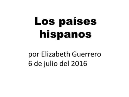 Los países hispanos por Elizabeth Guerrero 6 de julio del 2016.