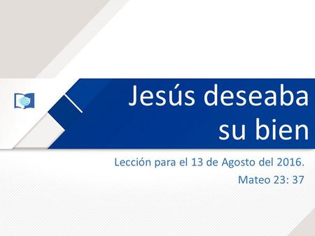 Jesús deseaba su bien Lección para el 13 de Agosto del 2016. Mateo 23: 37.