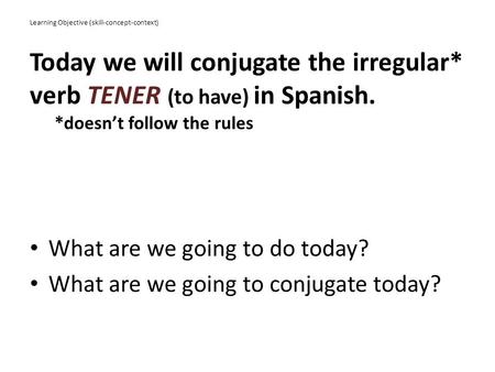 Learning Objective (skill-concept-context) Today we will conjugate the irregular* verb TENER (to have) in Spanish. *doesn’t follow the rules What are we.