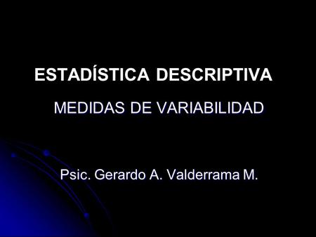 ESTADÍSTICA DESCRIPTIVA MEDIDAS DE VARIABILIDAD Psic. Gerardo A. Valderrama M.