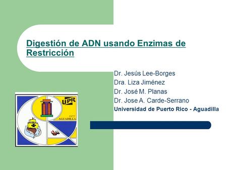 Digestión de ADN usando Enzimas de Restricción Dr. Jesús Lee-Borges Dra. Liza Jiménez Dr. José M. Planas Dr. Jose A. Carde-Serrano Universidad de Puerto.