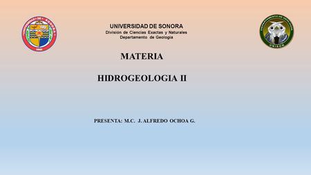 PRESENTA: M.C. J. ALFREDO OCHOA G. UNIVERSIDAD DE SONORA División de Ciencias Exactas y Naturales Departamento de Geología MATERIA HIDROGEOLOGIA II.