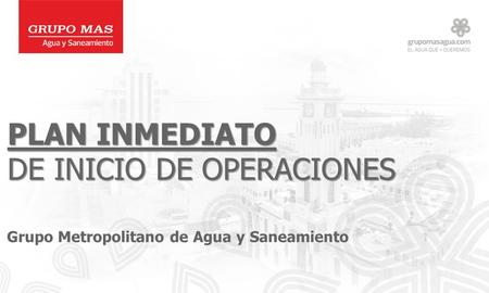 PLAN INMEDIATO DE INICIO DE OPERACIONES Grupo Metropolitano de Agua y Saneamiento.