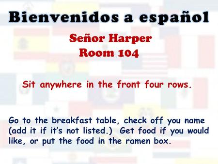 Señor Harper Room 104 Sit anywhere in the front four rows. Go to the breakfast table, check off you name (add it if it’s not listed.) Get food if you would.