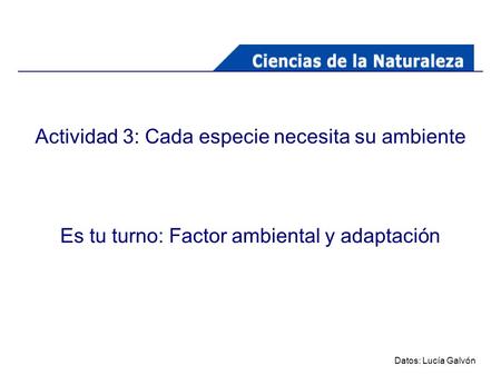 Actividad 3: Cada especie necesita su ambiente Es tu turno: Factor ambiental y adaptación Datos: Lucía Galvón.