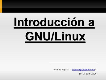 Introducción a GNU/Linux Vicente Aguilar 10-14 julio 2006.