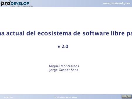 04/03/08 1 II Jornadas de SIG Libre Panorama actual del ecosistema de software libre para SIG v 2.0 Miguel Montesinos Jorge Gaspar Sanz.