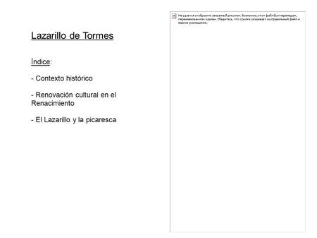 Lazarillo de Tormes Índice: - Contexto histórico - Renovación cultural en el Renacimiento - El Lazarillo y la picaresca.