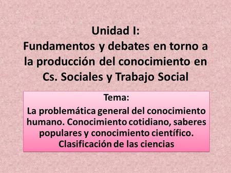 Unidad I: Fundamentos y debates en torno a la producción del conocimiento en Cs. Sociales y Trabajo Social Tema: La problemática general del conocimiento.