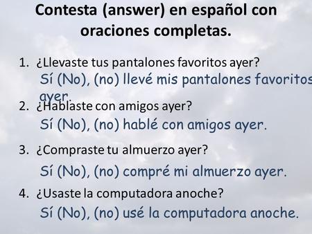 Contesta (answer) en español con oraciones completas. 1.¿Llevaste tus pantalones favoritos ayer? 2.¿Hablaste con amigos ayer? 3.¿Compraste tu almuerzo.