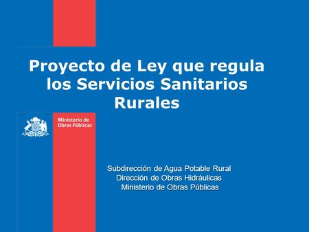 Proyecto de Ley que regula los Servicios Sanitarios Rurales Subdirección de Agua Potable Rural Dirección de Obras Hidráulicas Ministerio de Obras Públicas.