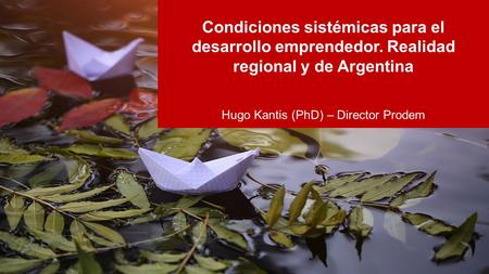 Condiciones sistémicas para el desarrollo emprendedor. Realidad regional y de Argentina Hugo Kantis (PhD) – Director Prodem.