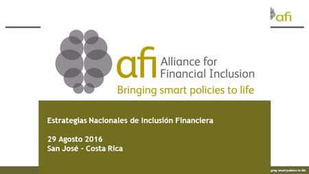 Bringing smart policies to life Estrategias Nacionales de Inclusión Financiera 29 Agosto 2016 San José - Costa Rica.