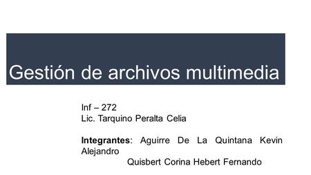 Gestión de archivos multimedia Inf – 272 Lic. Tarquino Peralta Celia Integrantes: Aguirre De La Quintana Kevin Alejandro Quisbert Corina Hebert Fernando.