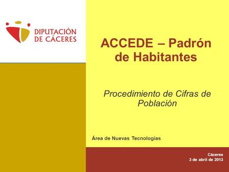 ACCEDE – Padrón de Habitantes Área de Nuevas Tecnologías Cáceres 3 de abril de 2013 Procedimiento de Cifras de Población.