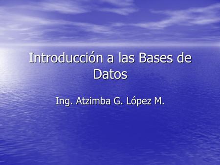 Introducción a las Bases de Datos Ing. Atzimba G. López M.