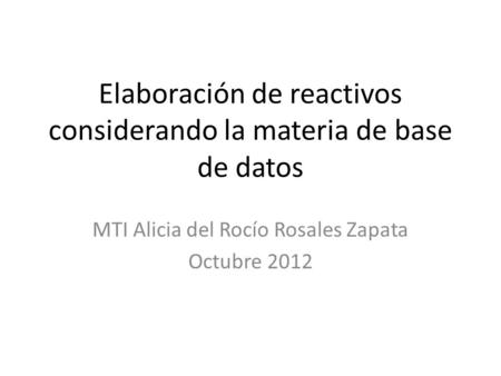 Elaboración de reactivos considerando la materia de base de datos MTI Alicia del Rocío Rosales Zapata Octubre 2012.