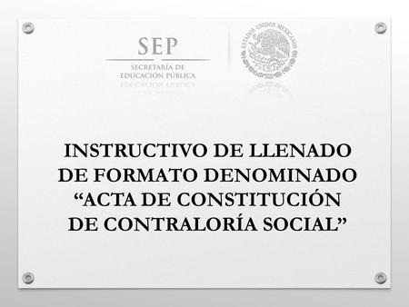 INSTRUCTIVO DE LLENADO DE FORMATO DENOMINADO “ACTA DE CONSTITUCIÓN DE CONTRALORÍA SOCIAL”
