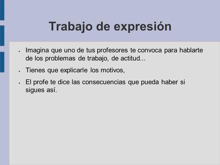 Trabajo de expresión ● Imagina que uno de tus profesores te convoca para hablarte de los problemas de trabajo, de actitud... ● Tienes que explicarle los.