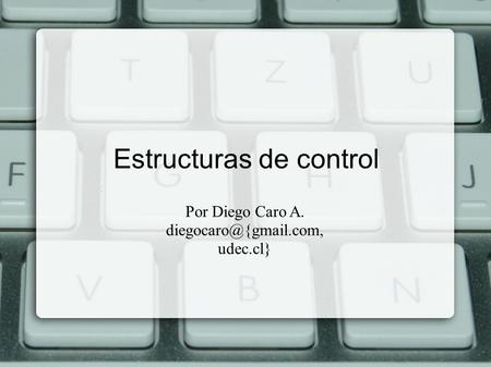 Estructuras de control Por Diego Caro A. udec.cl}