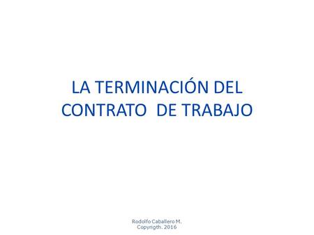 Rodolfo Caballero M. Copyrigth. 2016 LA TERMINACIÓN DEL CONTRATO DE TRABAJO.