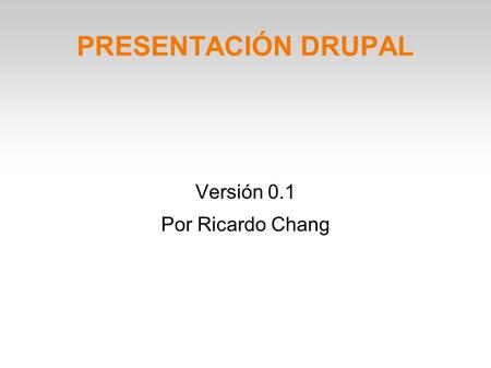 PRESENTACIÓN DRUPAL Versión 0.1 Por Ricardo Chang.
