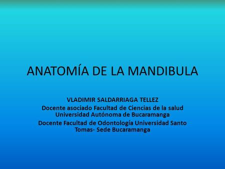 ANATOMÍA DE LA MANDIBULA VLADIMIR SALDARRIAGA TELLEZ Docente asociado Facultad de Ciencias de la salud Universidad Autónoma de Bucaramanga Docente Facultad.